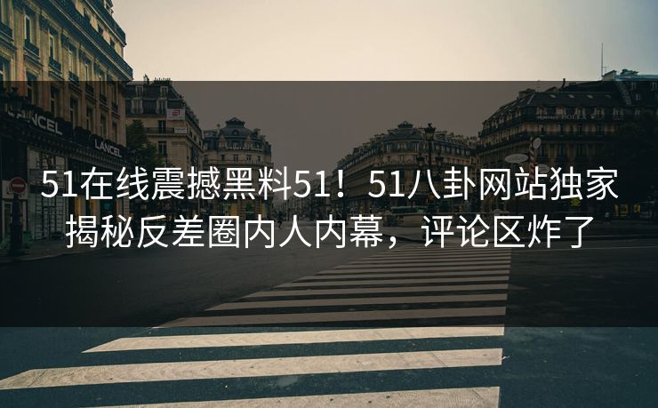51在线震撼黑料51！51八卦网站独家揭秘反差圈内人内幕，评论区炸了