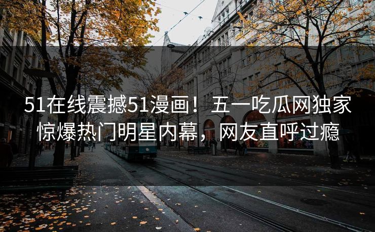 51在线震撼51漫画！五一吃瓜网独家惊爆热门明星内幕，网友直呼过瘾