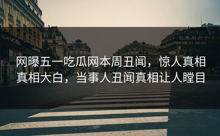 网曝五一吃瓜网本周丑闻，惊人真相真相大白，当事人丑闻真相让人瞠目