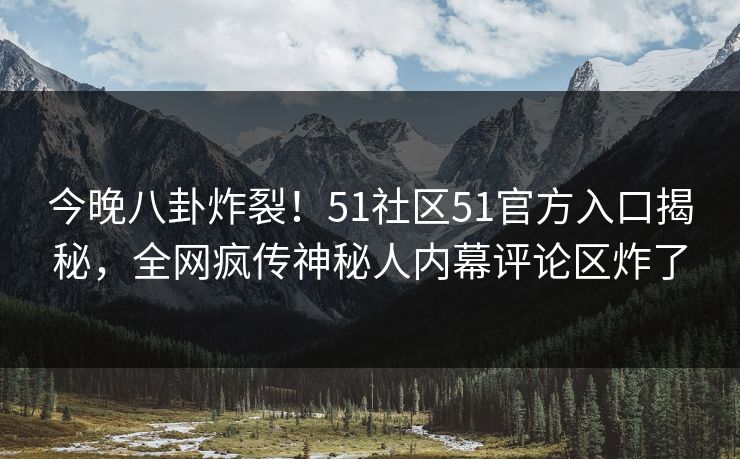 今晚八卦炸裂！51社区51官方入口揭秘，全网疯传神秘人内幕评论区炸了