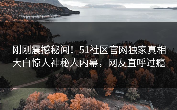 刚刚震撼秘闻！51社区官网独家真相大白惊人神秘人内幕，网友直呼过瘾