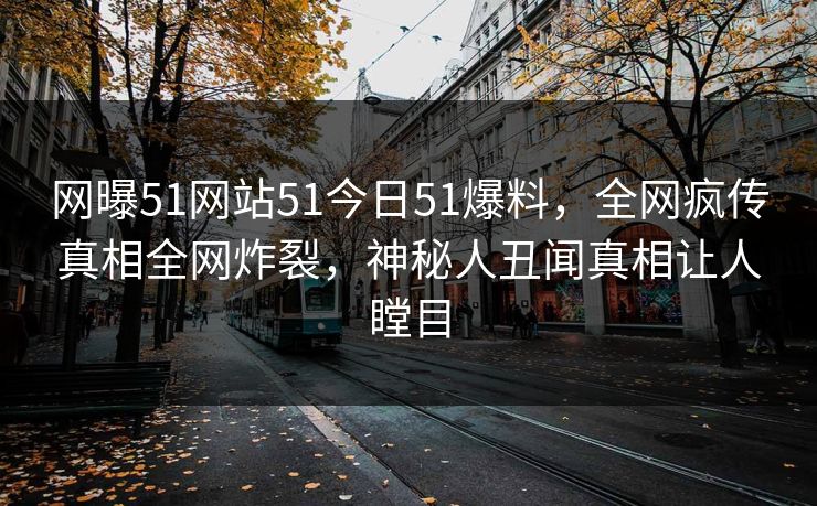 网曝51网站51今日51爆料，全网疯传真相全网炸裂，神秘人丑闻真相让人瞠目