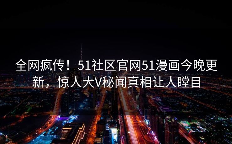 全网疯传！51社区官网51漫画今晚更新，惊人大V秘闻真相让人瞠目
