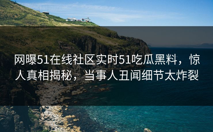 网曝51在线社区实时51吃瓜黑料，惊人真相揭秘，当事人丑闻细节太炸裂