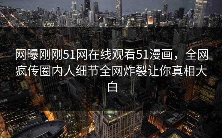 网曝刚刚51网在线观看51漫画，全网疯传圈内人细节全网炸裂让你真相大白