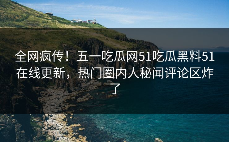 全网疯传！五一吃瓜网51吃瓜黑料51在线更新，热门圈内人秘闻评论区炸了