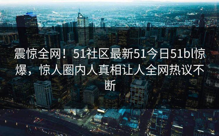震惊全网！51社区最新51今日51bl惊爆，惊人圈内人真相让人全网热议不断