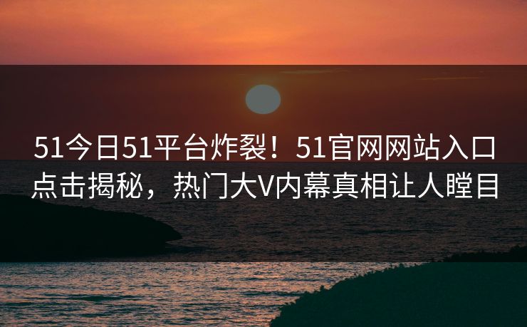51今日51平台炸裂！51官网网站入口点击揭秘，热门大V内幕真相让人瞠目