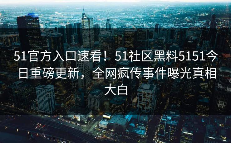51官方入口速看！51社区黑料5151今日重磅更新，全网疯传事件曝光真相大白