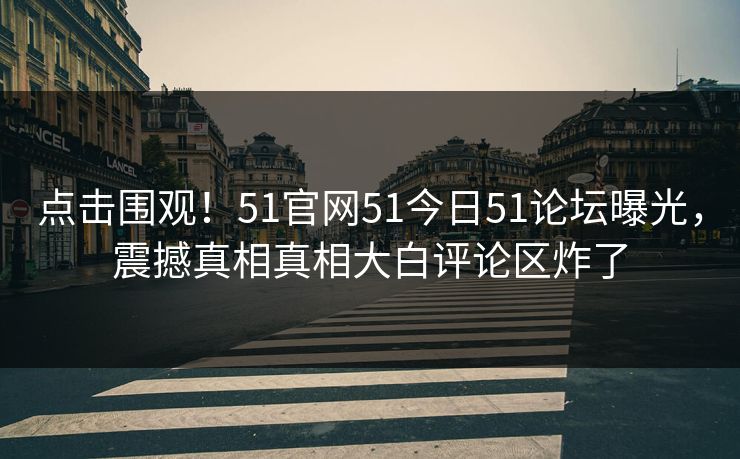 点击围观！51官网51今日51论坛曝光，震撼真相真相大白评论区炸了