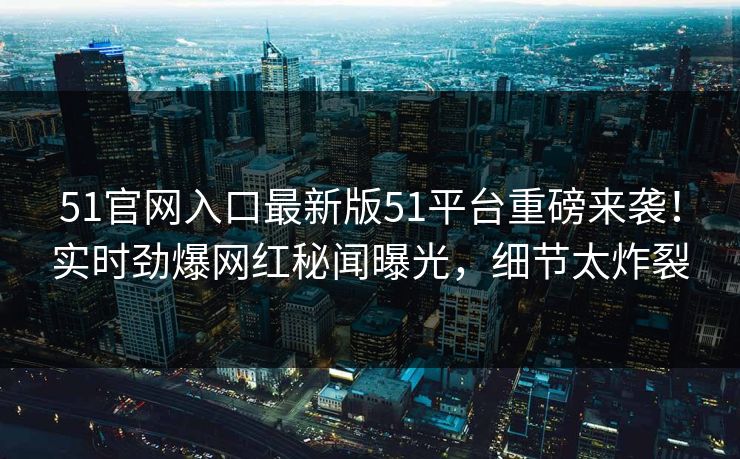 51官网入口最新版51平台重磅来袭！实时劲爆网红秘闻曝光，细节太炸裂