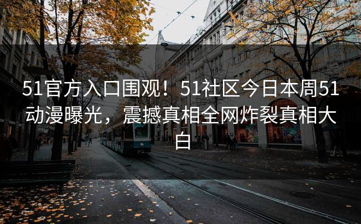 51官方入口围观！51社区今日本周51动漫曝光，震撼真相全网炸裂真相大白