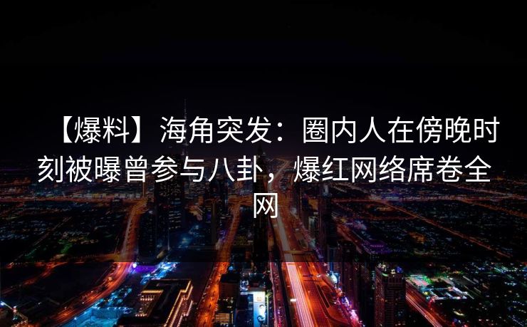 【爆料】海角突发：圈内人在傍晚时刻被曝曾参与八卦，爆红网络席卷全网