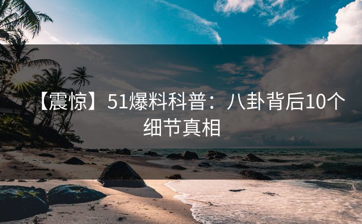 【震惊】51爆料科普：八卦背后10个细节真相