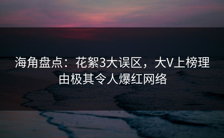 海角盘点：花絮3大误区，大V上榜理由极其令人爆红网络