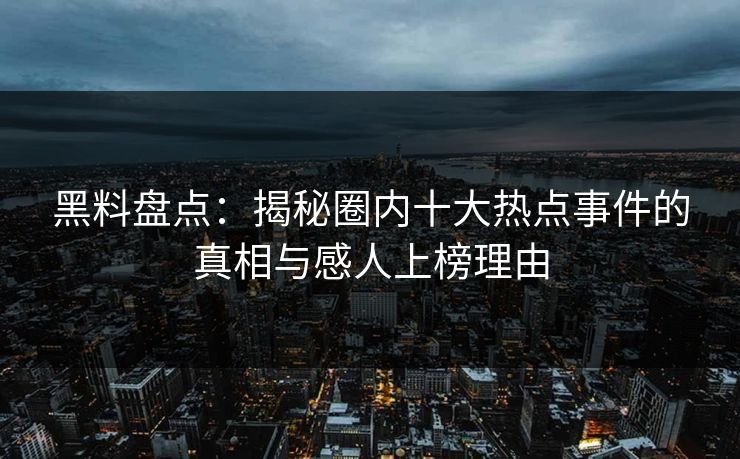黑料盘点：揭秘圈内十大热点事件的真相与感人上榜理由