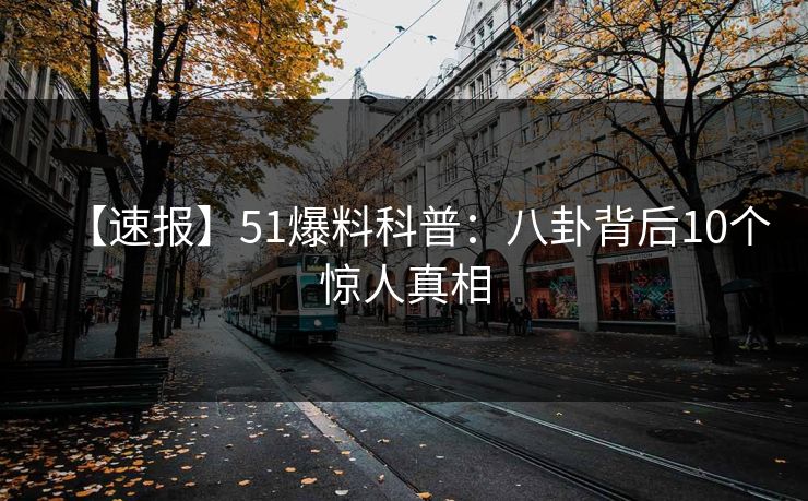 【速报】51爆料科普：八卦背后10个惊人真相