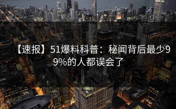 【速报】51爆料科普：秘闻背后最少99%的人都误会了