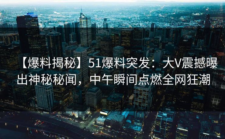 【爆料揭秘】51爆料突发：大V震撼曝出神秘秘闻，中午瞬间点燃全网狂潮