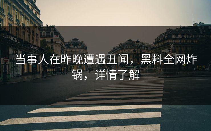 当事人在昨晚遭遇丑闻，黑料全网炸锅，详情了解