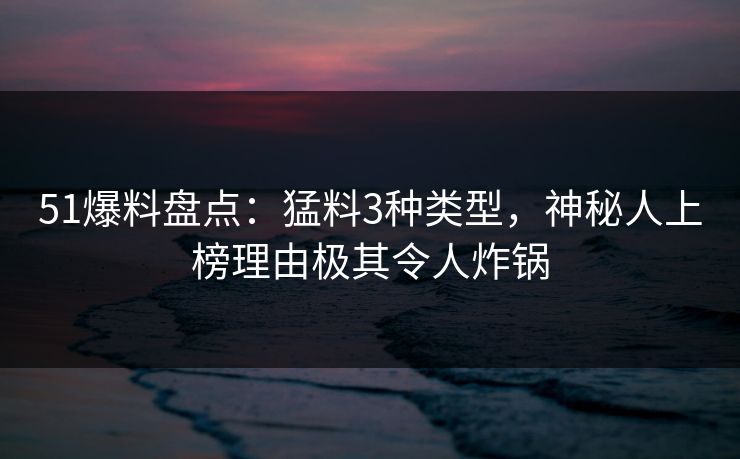 51爆料盘点：猛料3种类型，神秘人上榜理由极其令人炸锅