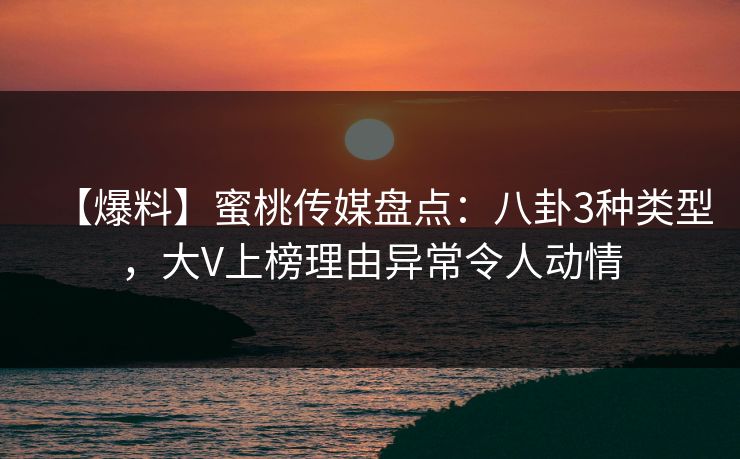 【爆料】蜜桃传媒盘点：八卦3种类型，大V上榜理由异常令人动情