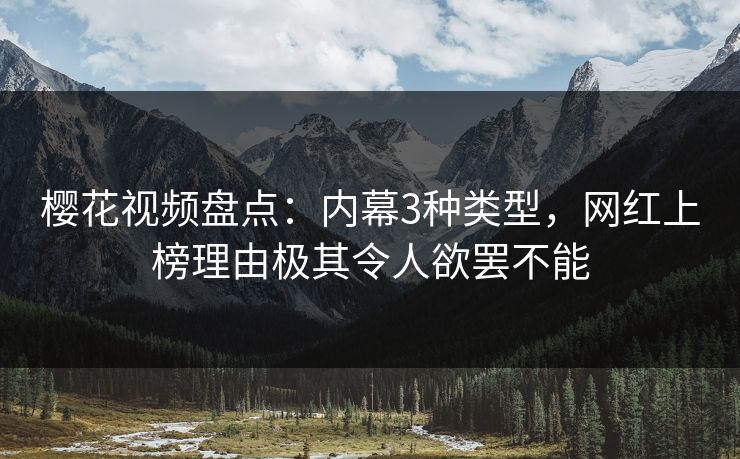 樱花视频盘点：内幕3种类型，网红上榜理由极其令人欲罢不能