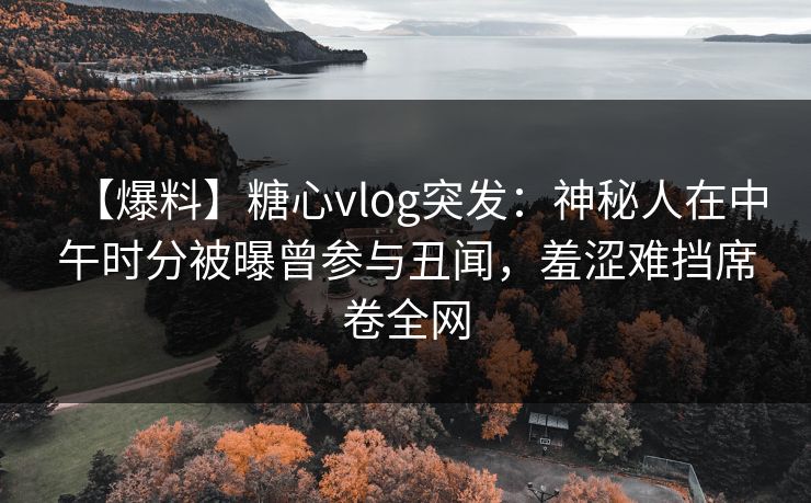 【爆料】糖心vlog突发：神秘人在中午时分被曝曾参与丑闻，羞涩难挡席卷全网