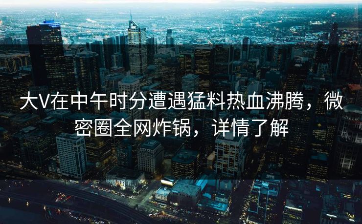 大V在中午时分遭遇猛料热血沸腾，微密圈全网炸锅，详情了解