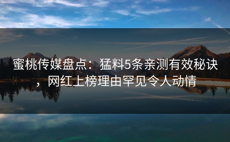 蜜桃传媒盘点：猛料5条亲测有效秘诀，网红上榜理由罕见令人动情