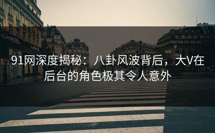 91网深度揭秘：八卦风波背后，大V在后台的角色极其令人意外