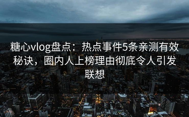 糖心vlog盘点：热点事件5条亲测有效秘诀，圈内人上榜理由彻底令人引发联想
