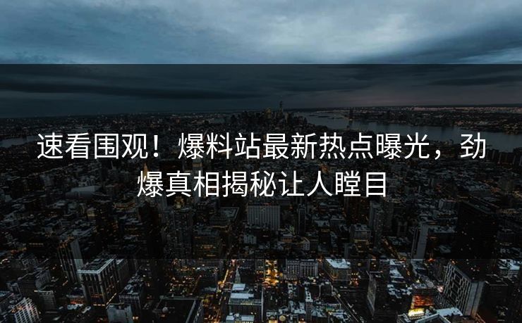 速看围观！爆料站最新热点曝光，劲爆真相揭秘让人瞠目