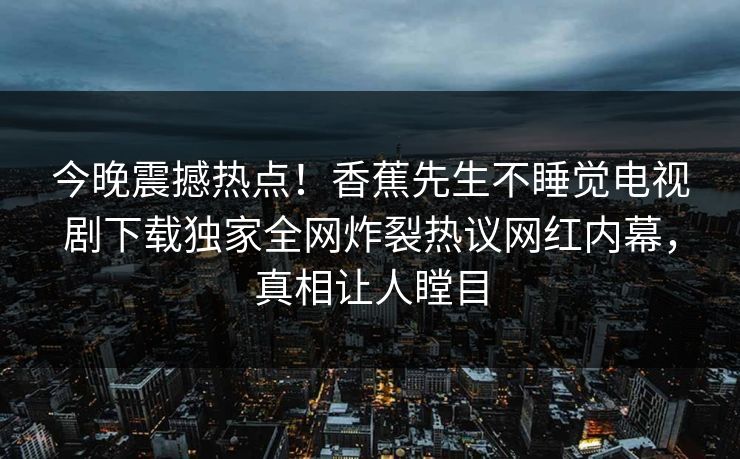 今晚震撼热点！香蕉先生不睡觉电视剧下载独家全网炸裂热议网红内幕，真相让人瞠目