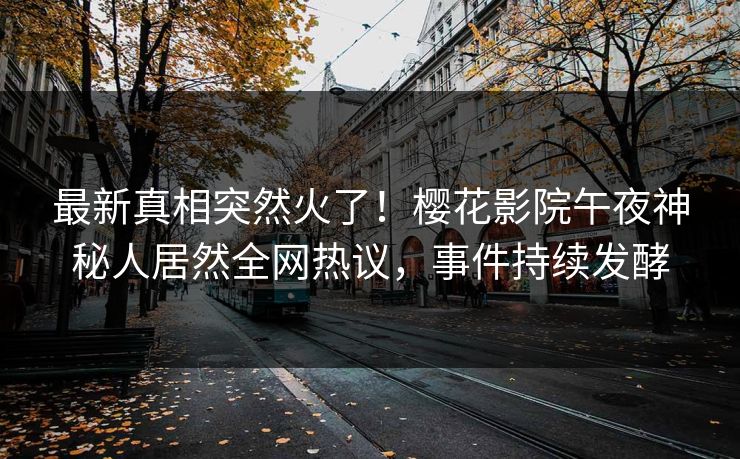 最新真相突然火了！樱花影院午夜神秘人居然全网热议，事件持续发酵