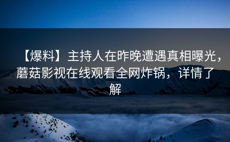 【爆料】主持人在昨晚遭遇真相曝光，蘑菇影视在线观看全网炸锅，详情了解