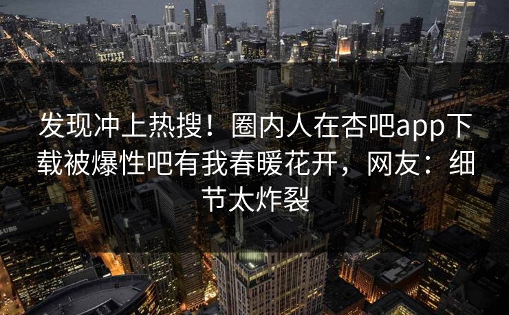 发现冲上热搜！圈内人在杏吧app下载被爆性吧有我春暖花开，网友：细节太炸裂
