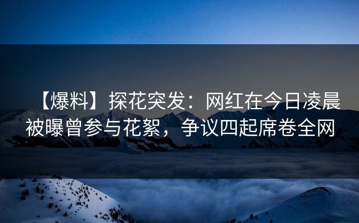 【爆料】探花突发：网红在今日凌晨被曝曾参与花絮，争议四起席卷全网