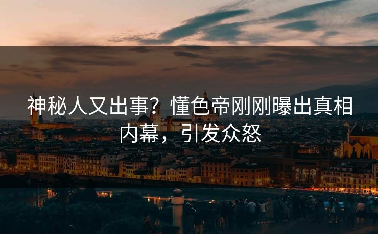 神秘人又出事？懂色帝刚刚曝出真相内幕，引发众怒