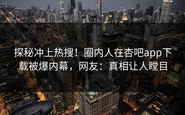 探秘冲上热搜！圈内人在杏吧app下载被爆内幕，网友：真相让人瞠目