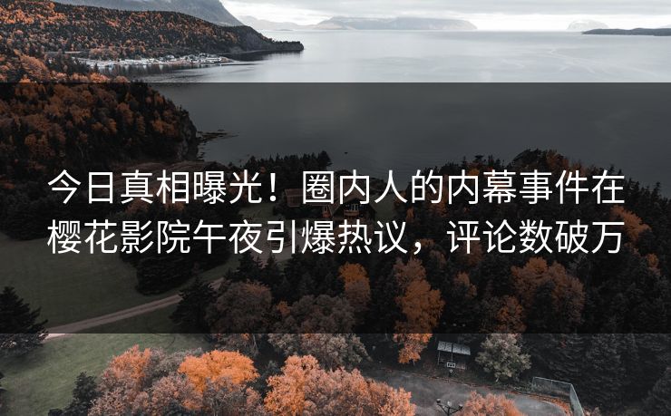 今日真相曝光！圈内人的内幕事件在樱花影院午夜引爆热议，评论数破万