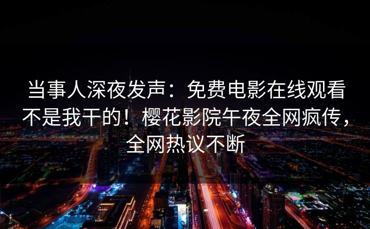 当事人深夜发声：免费电影在线观看不是我干的！樱花影院午夜全网疯传，全网热议不断