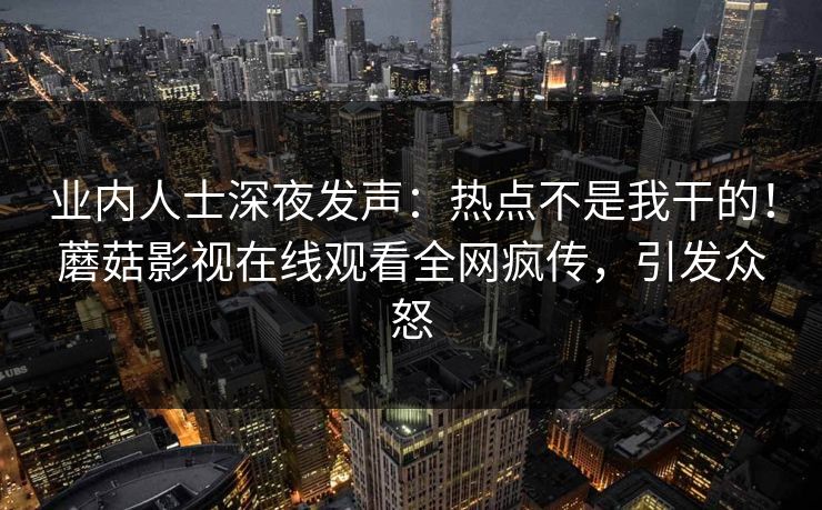 业内人士深夜发声：热点不是我干的！蘑菇影视在线观看全网疯传，引发众怒