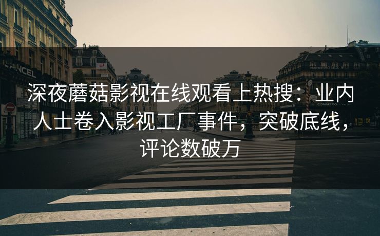 深夜蘑菇影视在线观看上热搜：业内人士卷入影视工厂事件，突破底线，评论数破万