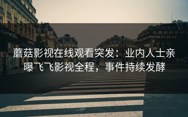 蘑菇影视在线观看突发：业内人士亲曝飞飞影视全程，事件持续发酵