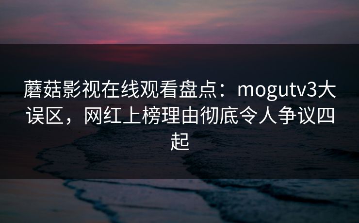 蘑菇影视在线观看盘点：mogutv3大误区，网红上榜理由彻底令人争议四起