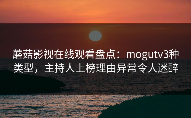 蘑菇影视在线观看盘点：mogutv3种类型，主持人上榜理由异常令人迷醉