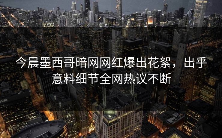 今晨墨西哥暗网网红爆出花絮，出乎意料细节全网热议不断