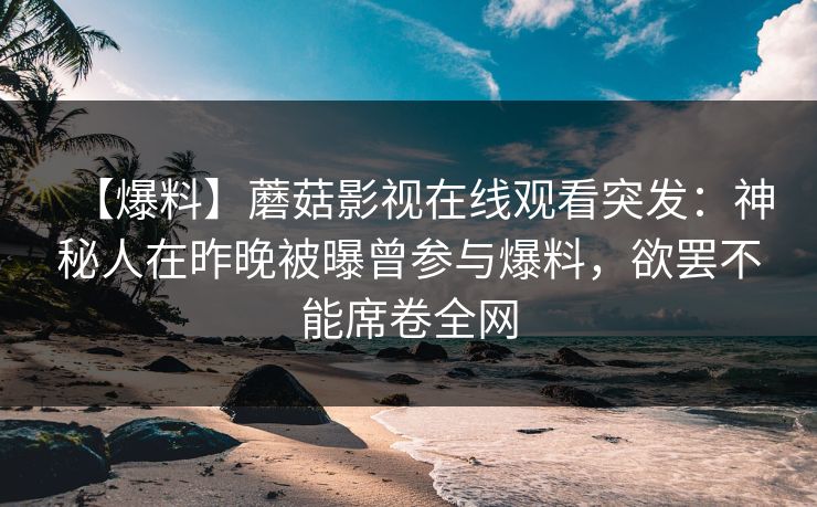 【爆料】蘑菇影视在线观看突发：神秘人在昨晚被曝曾参与爆料，欲罢不能席卷全网