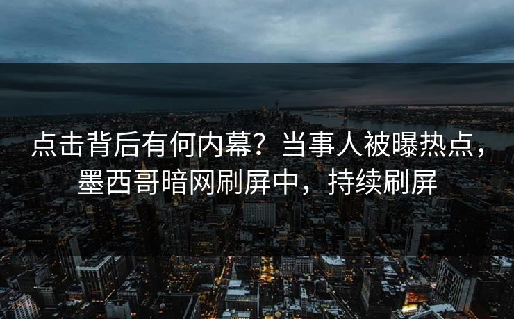 点击背后有何内幕？当事人被曝热点，墨西哥暗网刷屏中，持续刷屏